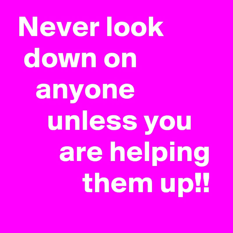 never-look-down-on-anyone-unless-you-are-helping-them-up-post-by