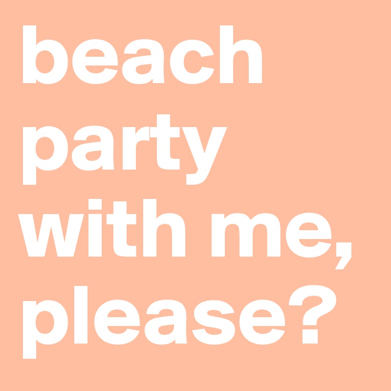 beach party with me, please? 