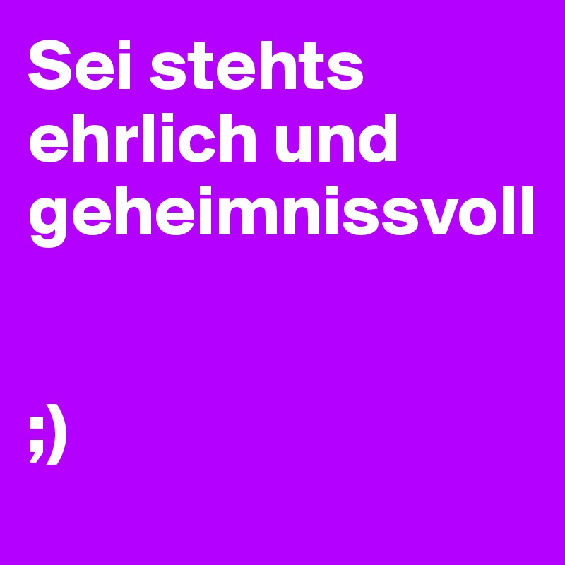 Sei stehts ehrlich und geheimnissvoll


;)