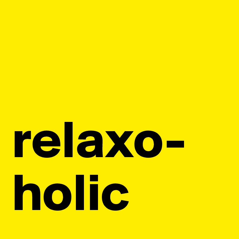 

relaxo-
holic