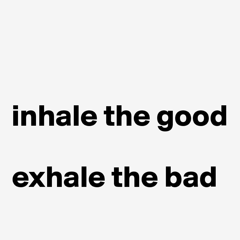 


inhale the good

exhale the bad