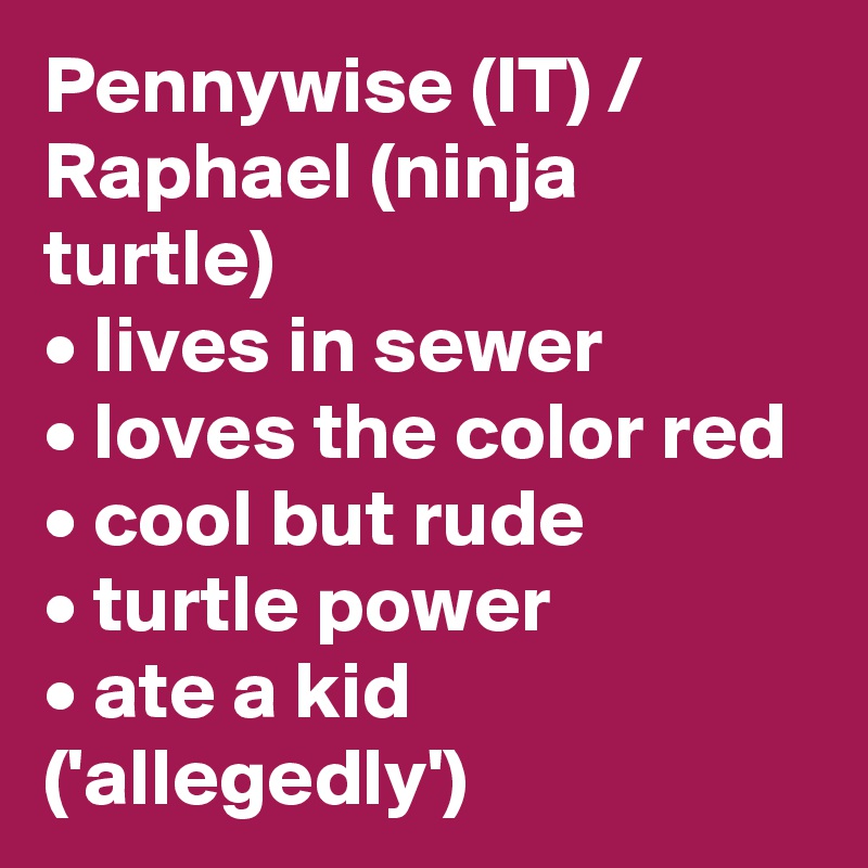 Pennywise (IT) / Raphael (ninja turtle)
• lives in sewer
• loves the color red
• cool but rude
• turtle power
• ate a kid ('allegedly')