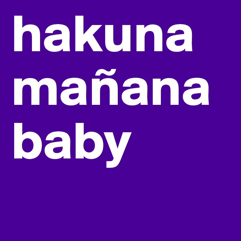 hakuna mañana baby
