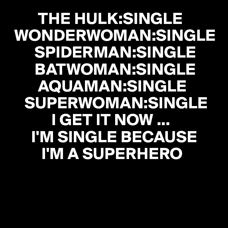         THE HULK:SINGLE
 WONDERWOMAN:SINGLE
       SPIDERMAN:SINGLE
       BATWOMAN:SINGLE
        AQUAMAN:SINGLE
    SUPERWOMAN:SINGLE
            I GET IT NOW ...
      I'M SINGLE BECAUSE 
         I'M A SUPERHERO


