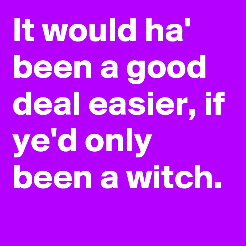 It would ha' been a good deal easier, if ye'd only been a witch.
