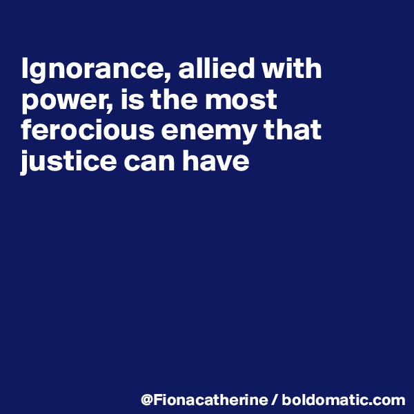 
Ignorance, allied with 
power, is the most 
ferocious enemy that
justice can have






