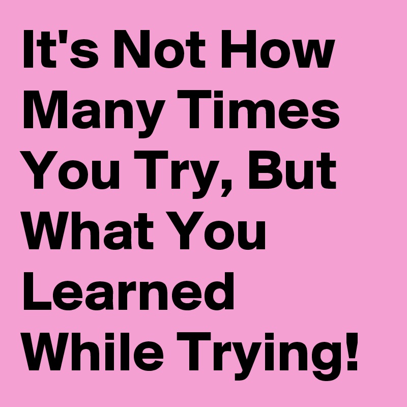 It's Not How Many Times You Try, But What You Learned While Trying!