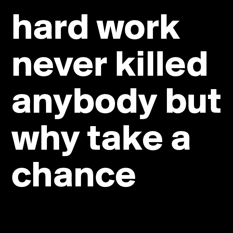 hard work never killed anybody but why take a chance