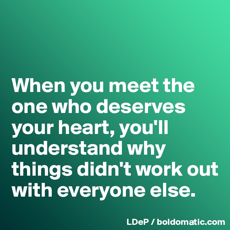 


When you meet the one who deserves your heart, you'll understand why things didn't work out with everyone else. 