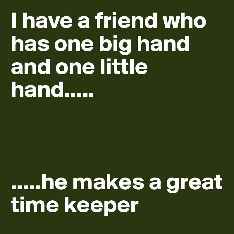 I have a friend who has one big hand and one little hand.....



.....he makes a great time keeper