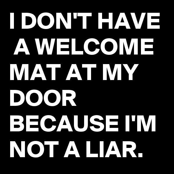 I DON'T HAVE  A WELCOME MAT AT MY DOOR BECAUSE I'M NOT A LIAR. 