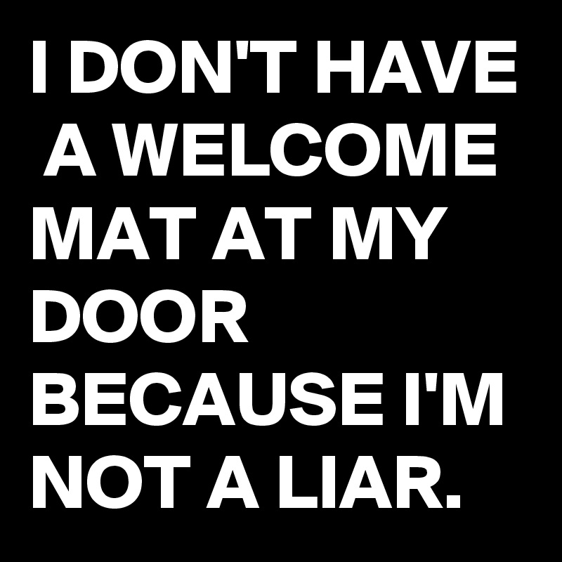 I DON'T HAVE  A WELCOME MAT AT MY DOOR BECAUSE I'M NOT A LIAR. 