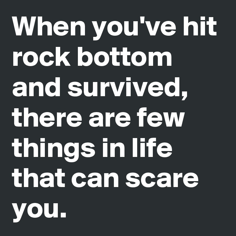 When you've hit rock bottom and survived, there are few things in life that can scare you.