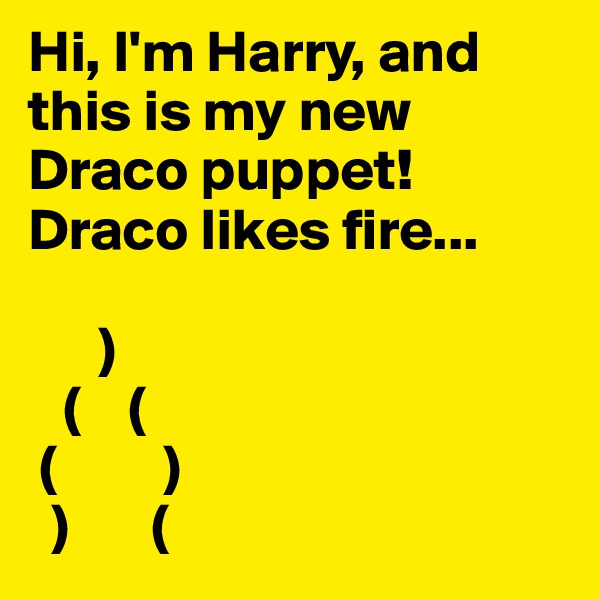 Hi, I'm Harry, and this is my new Draco puppet! Draco likes fire...

      )
   (    (
 (         )
  )       (