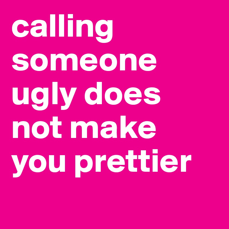 calling someone ugly does not make you prettier 
