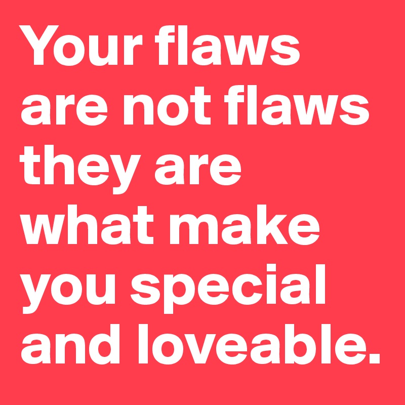 Your flaws are not flaws they are what make you special and loveable. 