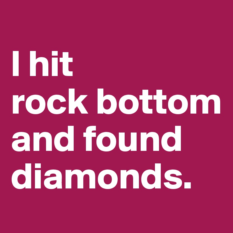 
l hit           rock bottom                      and found diamonds. 