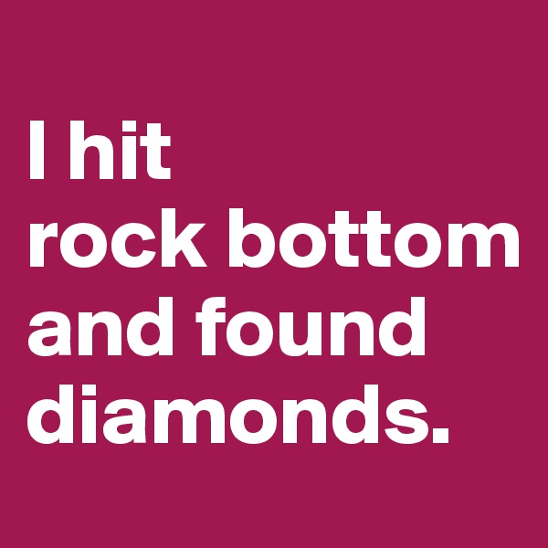 
l hit           rock bottom                      and found diamonds. 