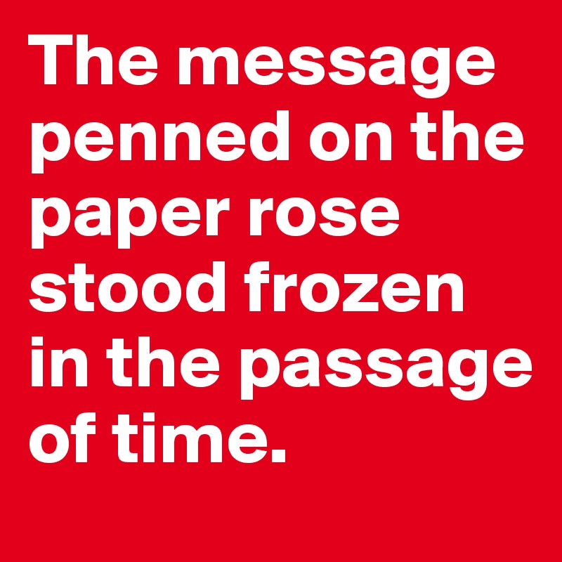 The message penned on the paper rose stood frozen in the passage of time.