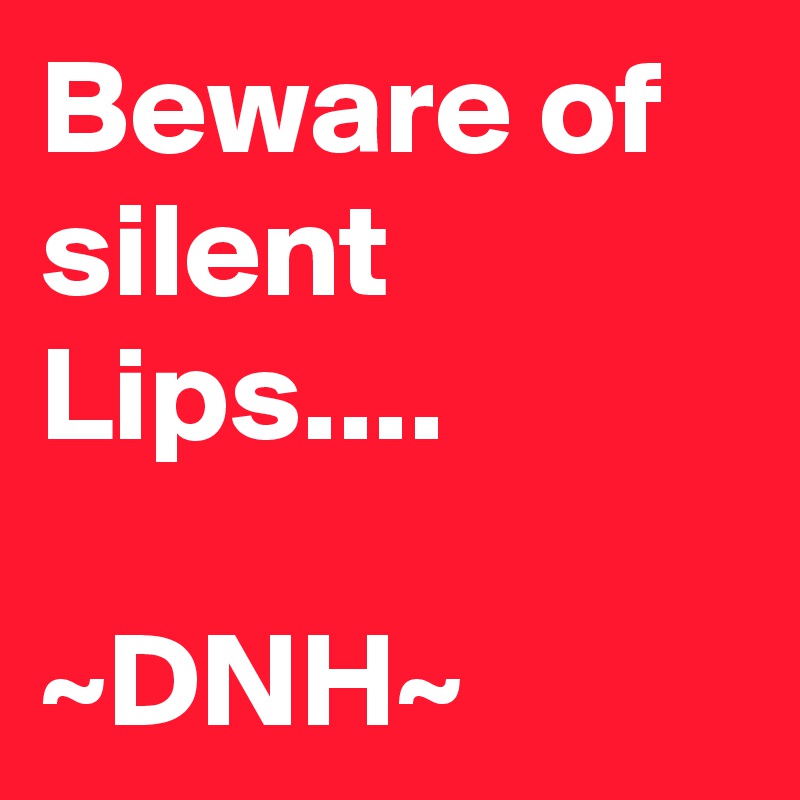 Beware of silent Lips....

~DNH~