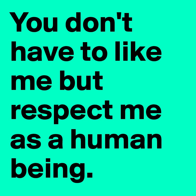 You don't have to like me but respect me as a human being.