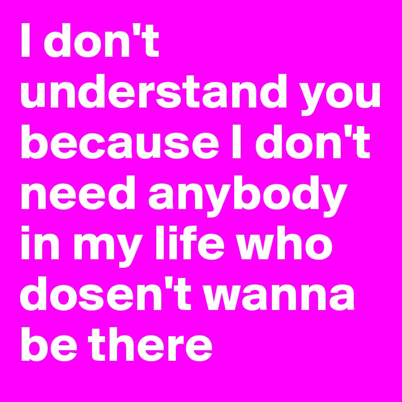 I don't understand you because I don't need anybody in my life who dosen't wanna be there