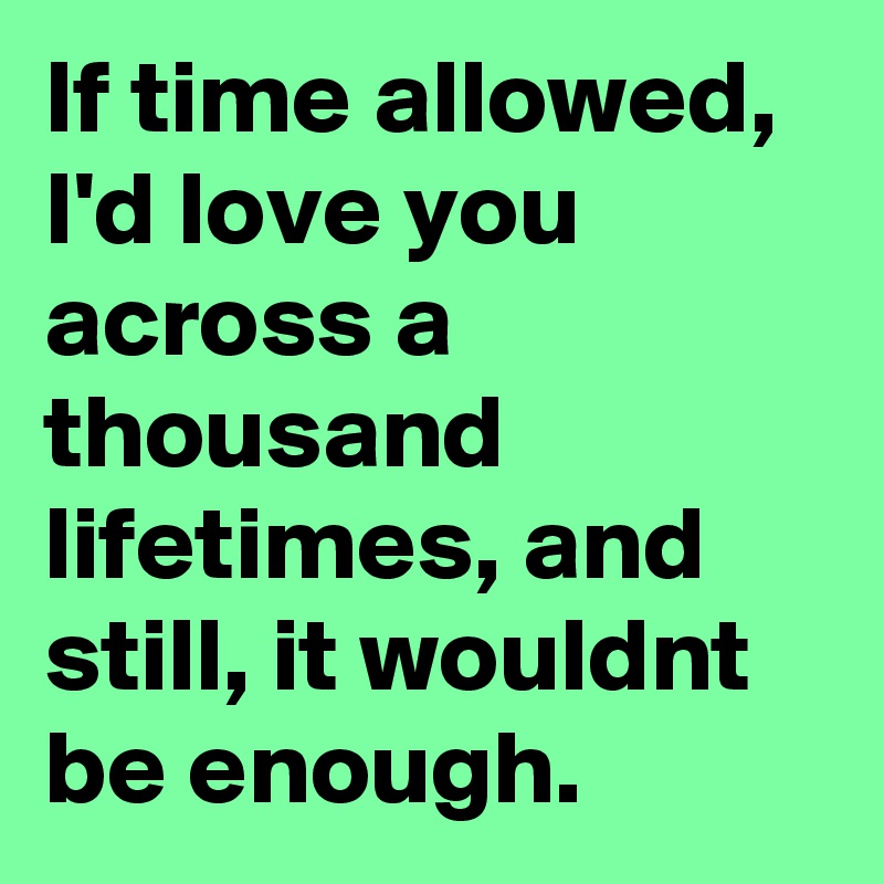 If time allowed, I'd love you across a thousand lifetimes, and still, it wouldnt be enough.