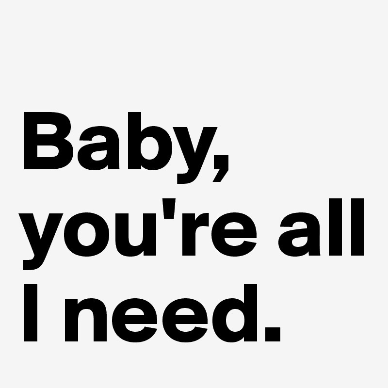 Baby, You're All I Need. - Post By Heyzy On Boldomatic