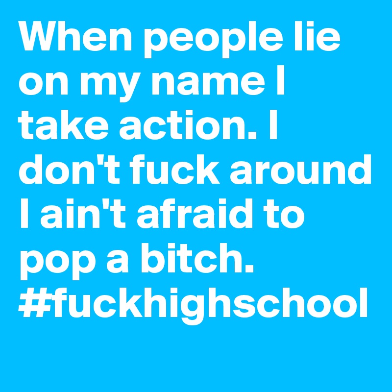 When people lie on my name I take action. I don't fuck around I ain't afraid to pop a bitch. #fuckhighschool