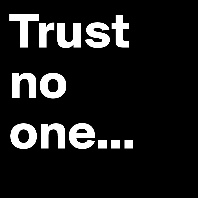 Trust no one...