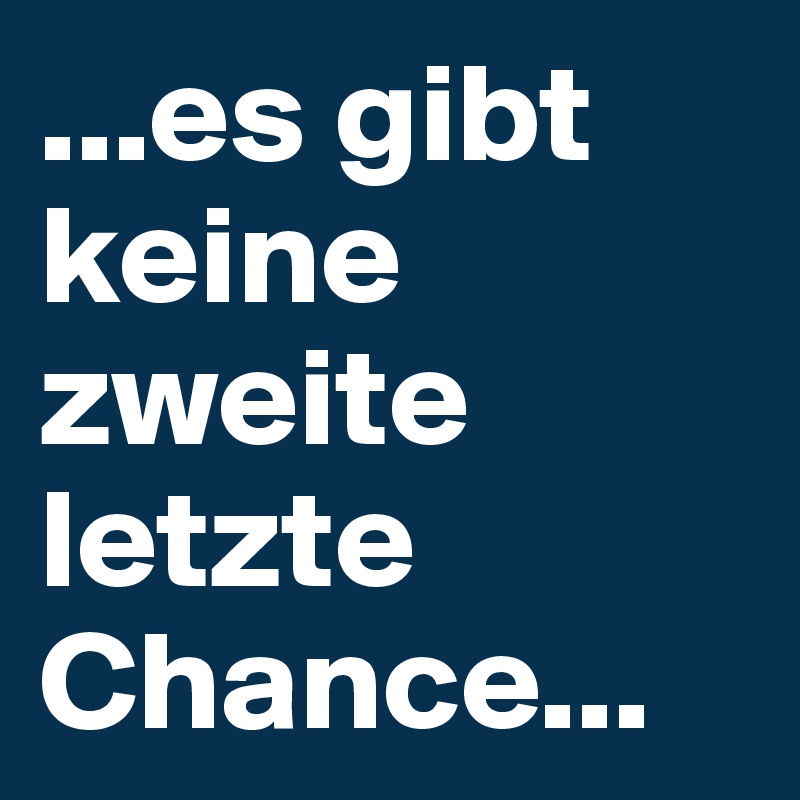 ...es gibt keine zweite letzte Chance...