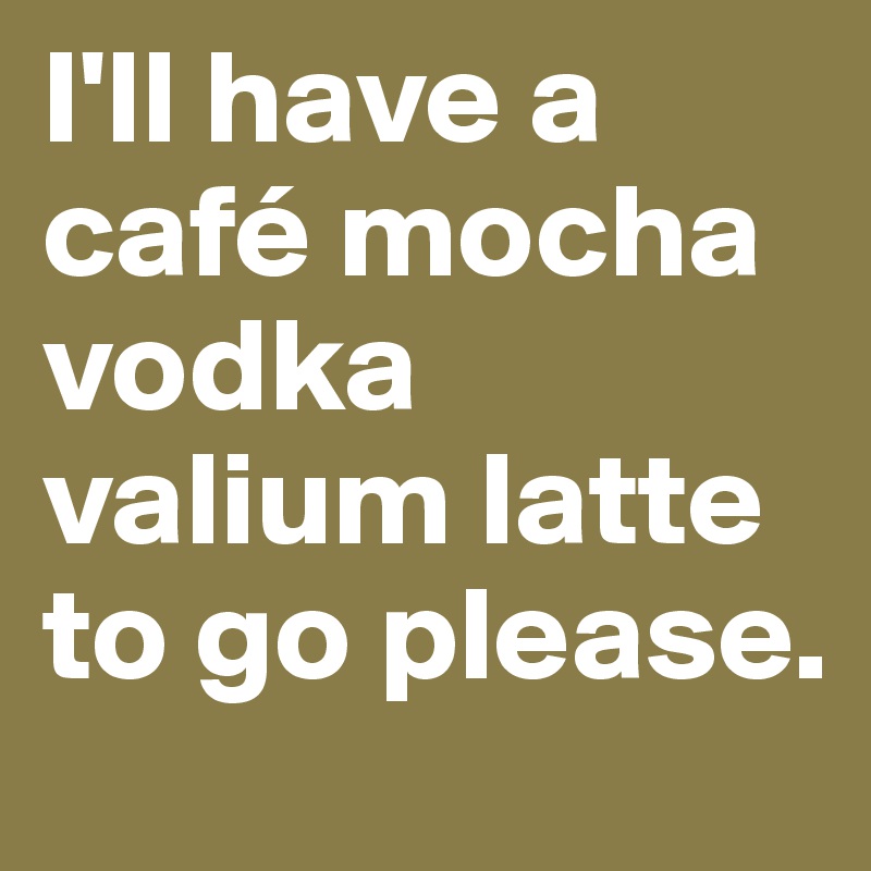 I'll have a café mocha vodka valium latte to go please.