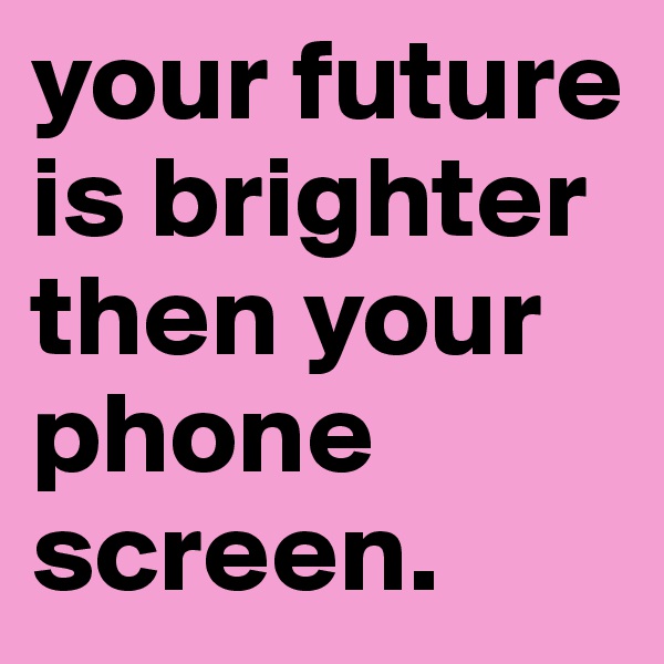 your future is brighter then your phone screen.