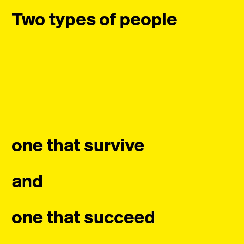 Two types of people 






one that survive 

and 

one that succeed 