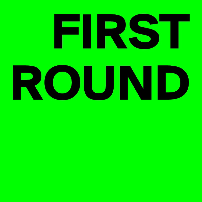     FIRST
ROUND