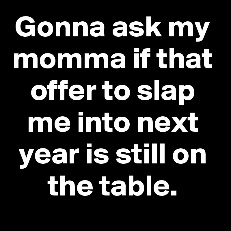 Gonna Ask My Momma If That Offer To Slap Me Into Next Year Is Still On The Table Post By 9522