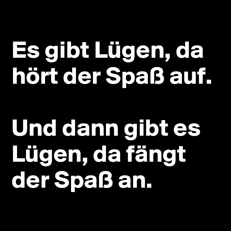 
Es gibt Lügen, da hört der Spaß auf.

Und dann gibt es Lügen, da fängt der Spaß an. 