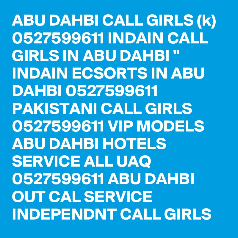 ABU DAHBI CALL GIRLS (k) 0527599611 INDAIN CALL GIRLS IN ABU DAHBI " INDAIN ECSORTS IN ABU DAHBI 0527599611 PAKISTANI CALL GIRLS 0527599611 VIP MODELS ABU DAHBI HOTELS SERVICE ALL UAQ 0527599611 ABU DAHBI OUT CAL SERVICE INDEPENDNT CALL GIRLS 