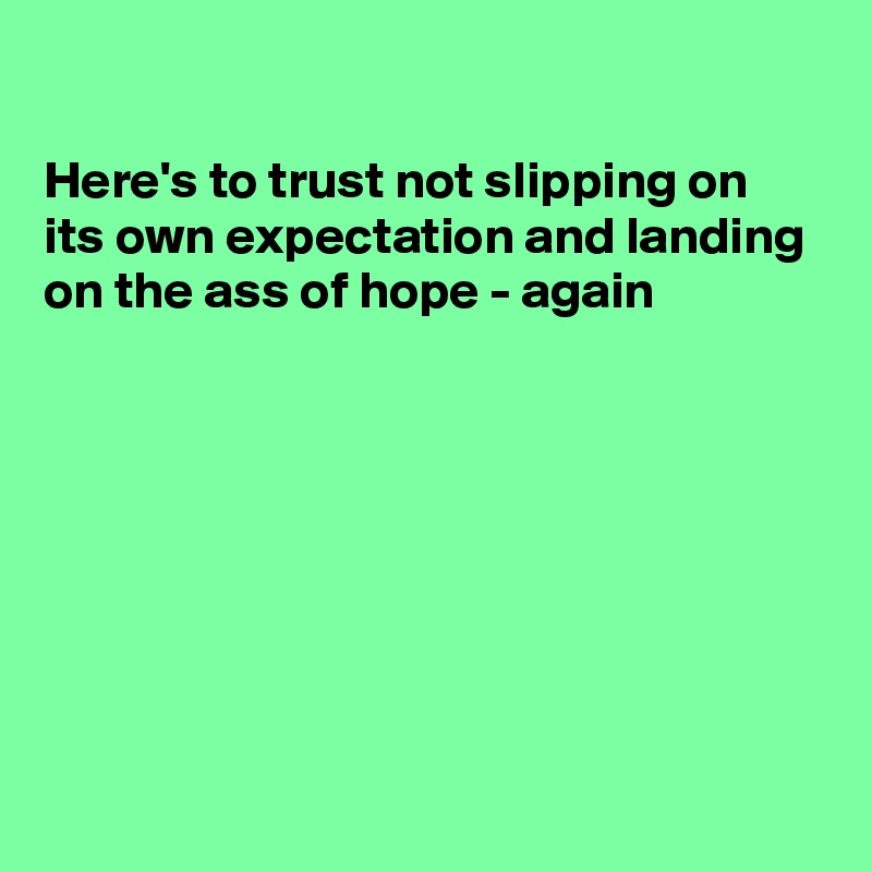 

Here's to trust not slipping on its own expectation and landing on the ass of hope - again
 






