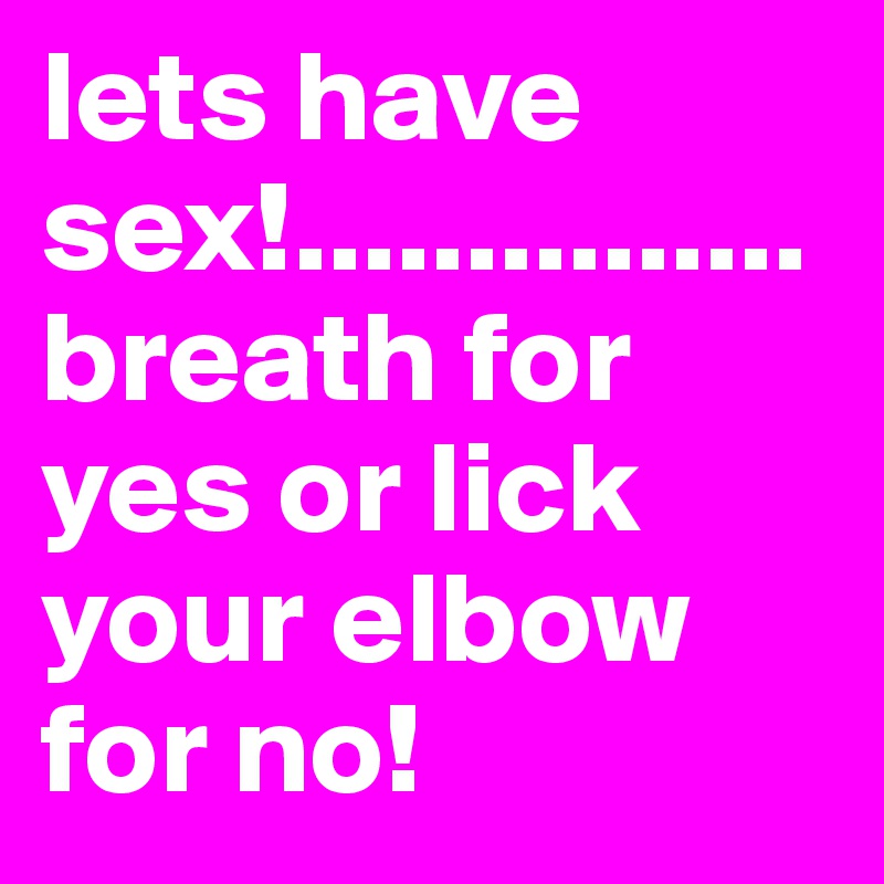 lets have sex!...............breath for yes or lick your elbow for no!