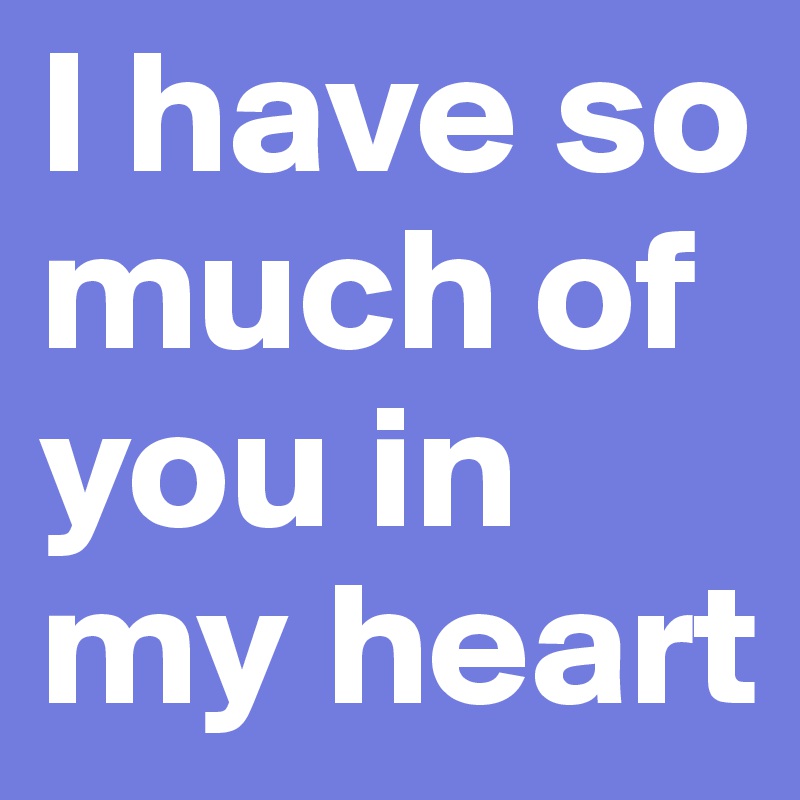 I have so much of you in my heart