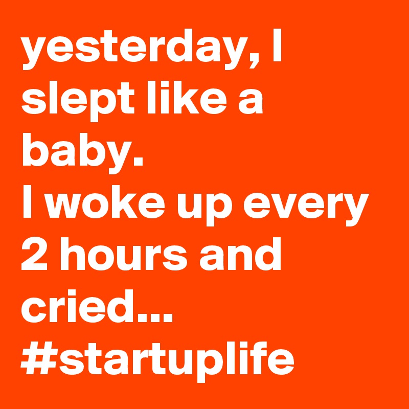 yesterday, I slept like a baby.
I woke up every 2 hours and cried... #startuplife