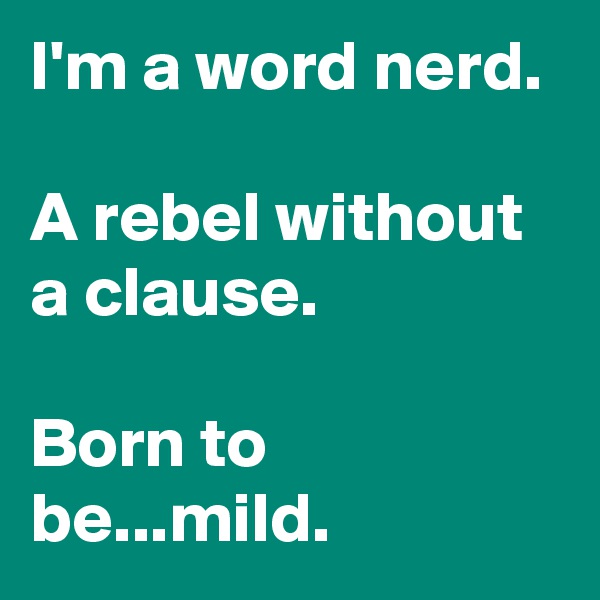 I'm a word nerd.

A rebel without a clause.

Born to be...mild.