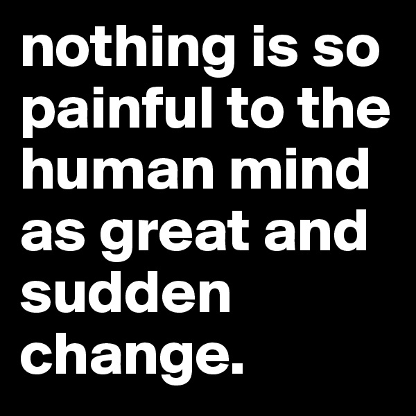 nothing is so painful to the human mind as great and sudden change. 