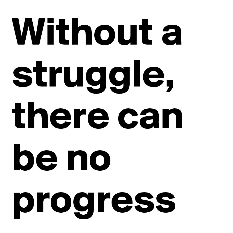 Without a struggle, there can be no progress