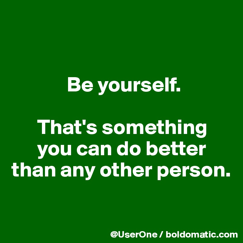 


             Be yourself.

      That's something
      you can do better
than any other person.

