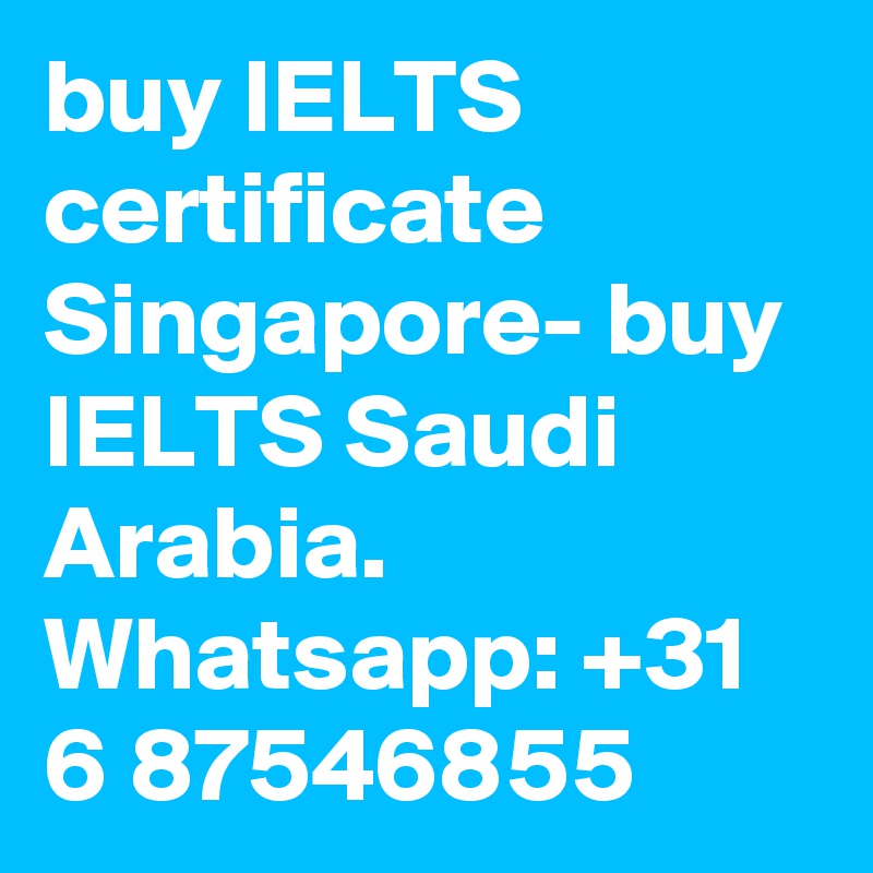 buy IELTS certificate Singapore- buy IELTS Saudi Arabia. Whatsapp: +31 6 87546855