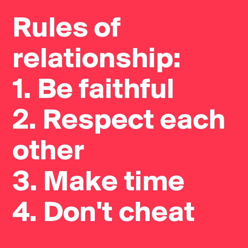 Rules of relationship:
1. Be faithful
2. Respect each other
3. Make time
4. Don't cheat