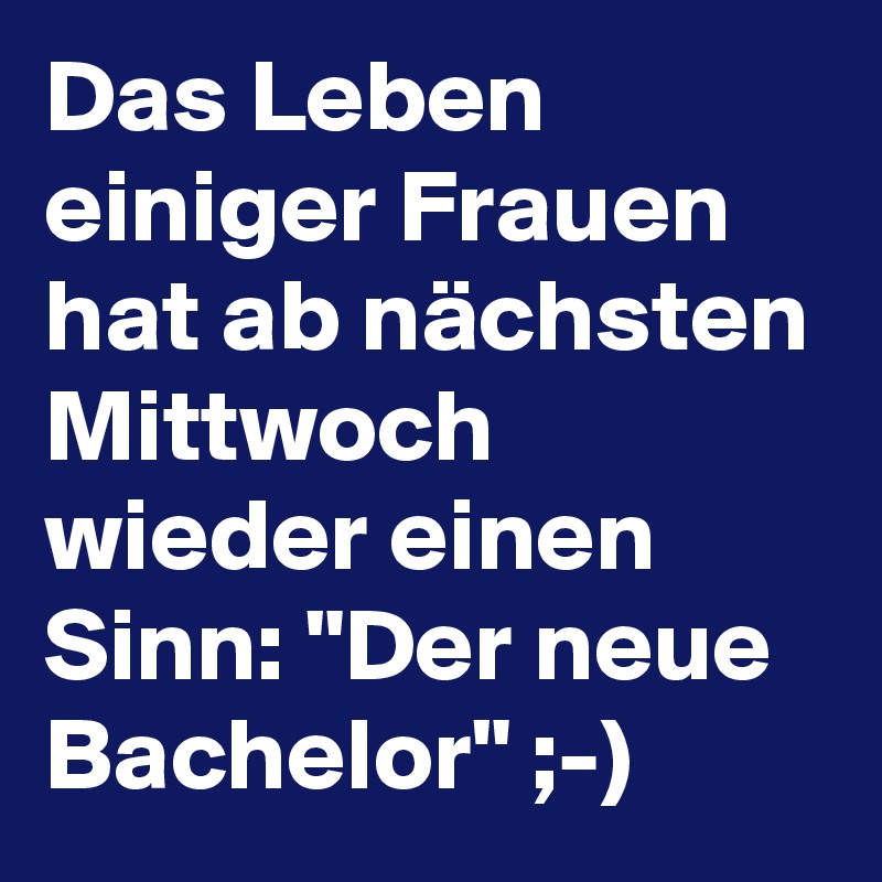 Das Leben einiger Frauen hat ab nächsten Mittwoch wieder einen Sinn: "Der neue Bachelor" ;-)