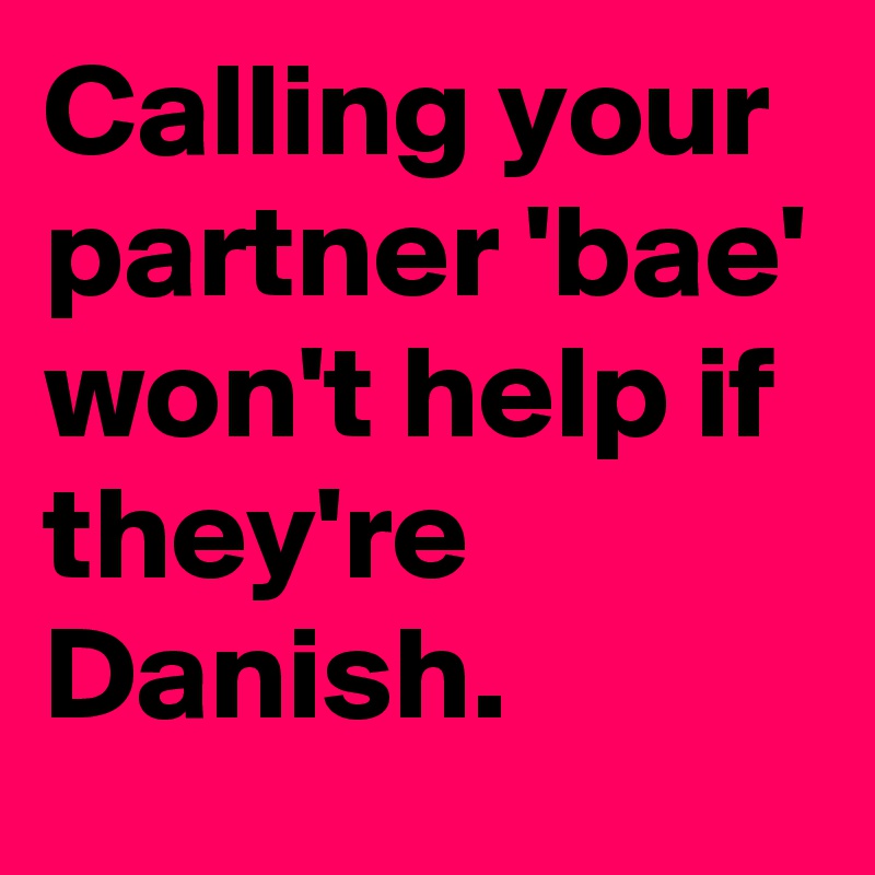 Calling your partner 'bae' won't help if they're Danish.